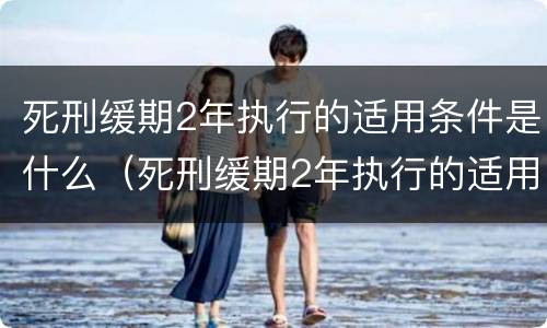 死刑缓期2年执行的适用条件是什么（死刑缓期2年执行的适用条件是什么意思）