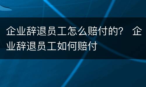企业辞退员工怎么赔付的？ 企业辞退员工如何赔付