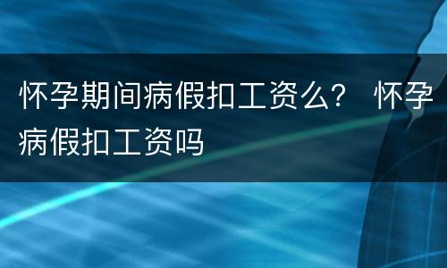 怀孕期间病假扣工资么？ 怀孕病假扣工资吗