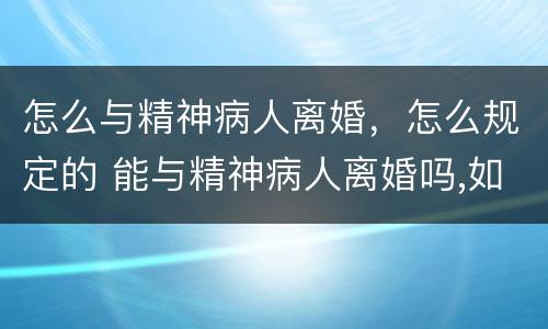 怎么与精神病人离婚，怎么规定的 能与精神病人离婚吗,如何和精神病人离婚