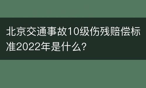 北京交通事故10级伤残赔偿标准2022年是什么？