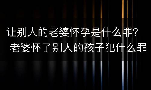 让别人的老婆怀孕是什么罪？ 老婆怀了别人的孩子犯什么罪