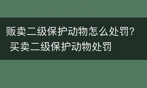 贩卖二级保护动物怎么处罚？ 买卖二级保护动物处罚