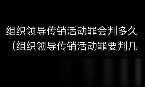 组织领导传销活动罪会判多久（组织领导传销活动罪要判几年）