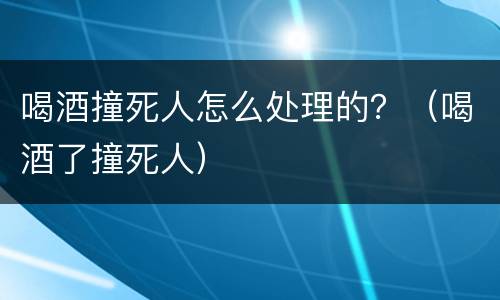 喝酒撞死人怎么处理的？（喝酒了撞死人）