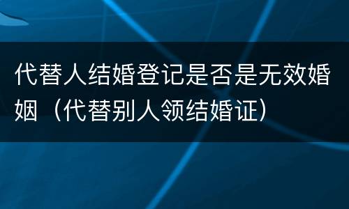 代替人结婚登记是否是无效婚姻（代替别人领结婚证）