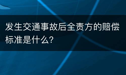 发生交通事故后全责方的赔偿标准是什么？