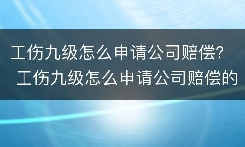 工伤九级怎么申请公司赔偿？ 工伤九级怎么申请公司赔偿的
