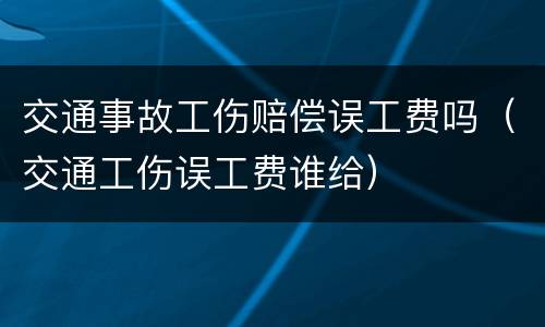 交通事故工伤赔偿误工费吗（交通工伤误工费谁给）