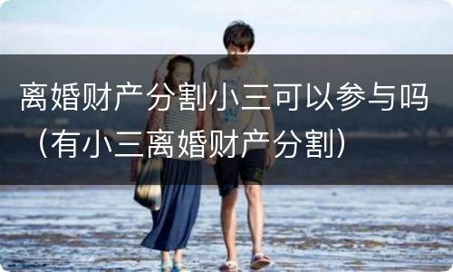 离婚财产分割小三可以参与吗（有小三离婚财产分割）