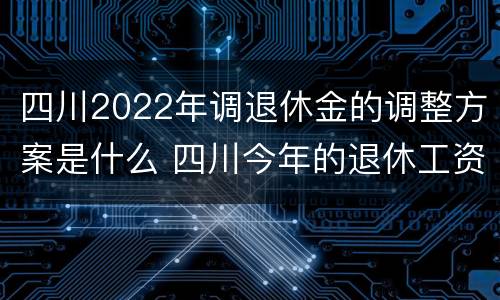 四川2022年调退休金的调整方案是什么 四川今年的退休工资怎么调的?