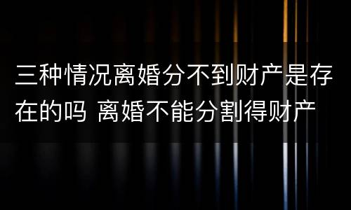 三种情况离婚分不到财产是存在的吗 离婚不能分割得财产