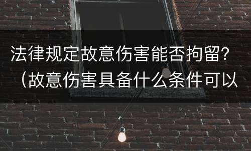 法律规定故意伤害能否拘留？（故意伤害具备什么条件可以拘留）