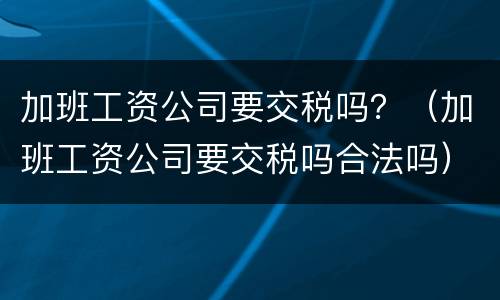 加班工资公司要交税吗？（加班工资公司要交税吗合法吗）