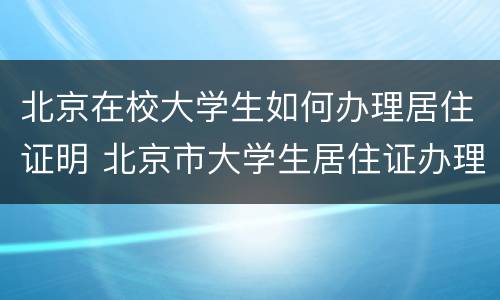 北京在校大学生如何办理居住证明 北京市大学生居住证办理方法