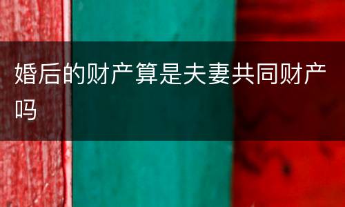 婚后的财产算是夫妻共同财产吗