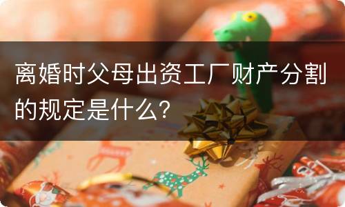 离婚时父母出资工厂财产分割的规定是什么？