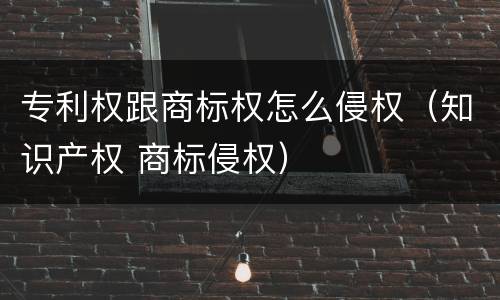 专利权跟商标权怎么侵权（知识产权 商标侵权）