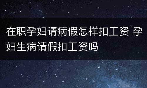 在职孕妇请病假怎样扣工资 孕妇生病请假扣工资吗