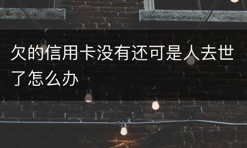 欠的信用卡没有还可是人去世了怎么办