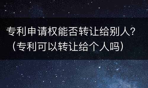 专利申请权能否转让给别人？（专利可以转让给个人吗）