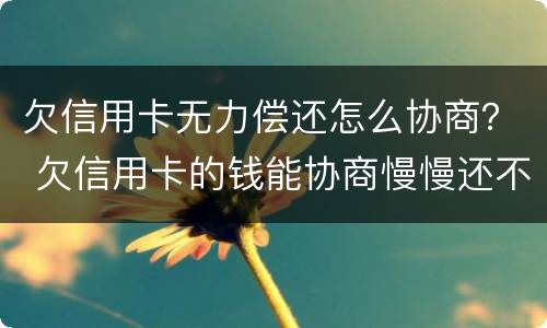 欠信用卡无力偿还怎么协商？ 欠信用卡的钱能协商慢慢还不