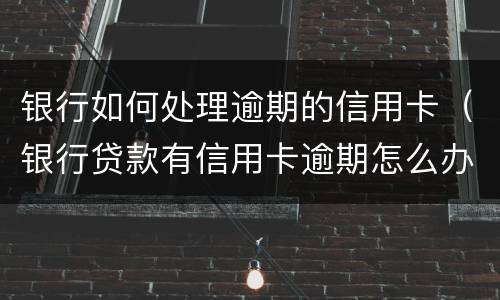 银行如何处理逾期的信用卡（银行贷款有信用卡逾期怎么办）
