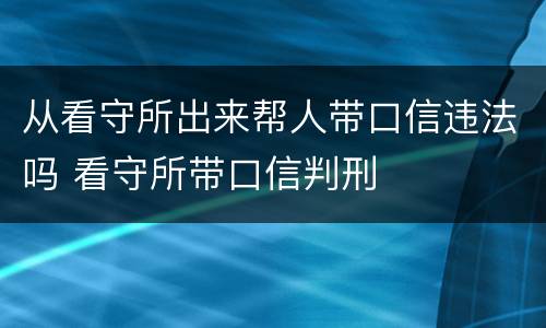 从看守所出来帮人带口信违法吗 看守所带口信判刑