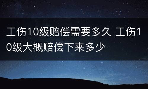 工伤10级赔偿需要多久 工伤10级大概赔偿下来多少