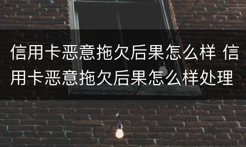 信用卡恶意拖欠后果怎么样 信用卡恶意拖欠后果怎么样处理