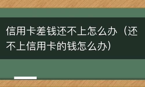 信用卡差钱还不上怎么办（还不上信用卡的钱怎么办）