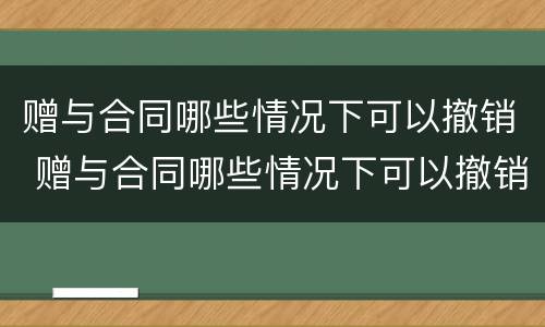 赠与合同哪些情况下可以撤销 赠与合同哪些情况下可以撤销