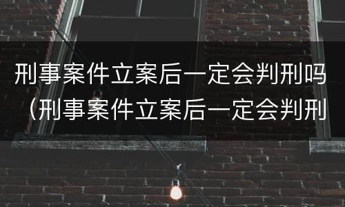 刑事案件立案后一定会判刑吗（刑事案件立案后一定会判刑吗知乎）