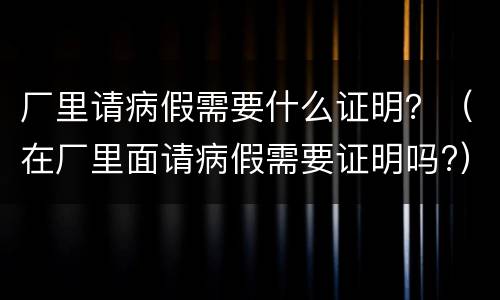 厂里请病假需要什么证明？（在厂里面请病假需要证明吗?）