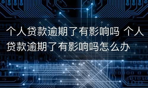 个人贷款逾期了有影响吗 个人贷款逾期了有影响吗怎么办