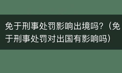 免于刑事处罚影响出境吗?(免于刑事处罚对出国有影响吗)