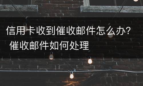 信用卡收到催收邮件怎么办？ 催收邮件如何处理