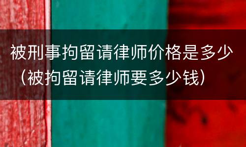 被刑事拘留请律师价格是多少（被拘留请律师要多少钱）