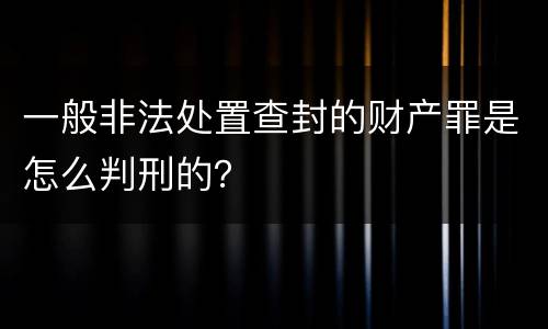 一般非法处置查封的财产罪是怎么判刑的？
