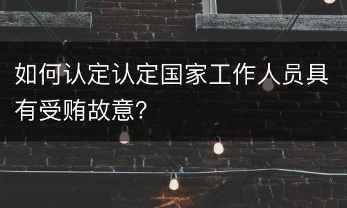 如何认定认定国家工作人员具有受贿故意？