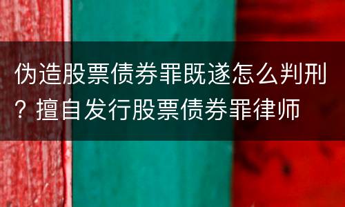 伪造股票债券罪既遂怎么判刑? 擅自发行股票债券罪律师