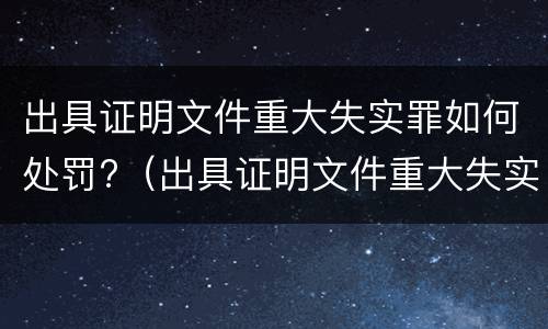 出具证明文件重大失实罪如何处罚?（出具证明文件重大失实罪构成要件）
