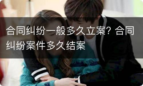 合同纠纷一般多久立案? 合同纠纷案件多久结案