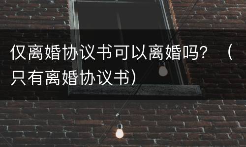 仅离婚协议书可以离婚吗？（只有离婚协议书）