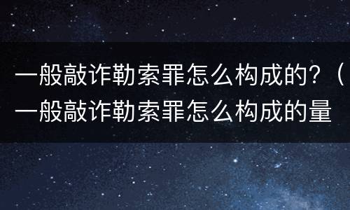 一般敲诈勒索罪怎么构成的?（一般敲诈勒索罪怎么构成的量刑）