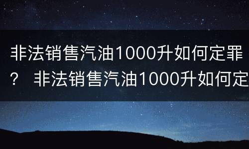 非法销售汽油1000升如何定罪？ 非法销售汽油1000升如何定罪