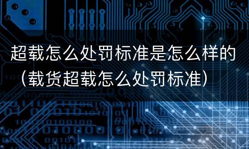 超载怎么处罚标准是怎么样的（载货超载怎么处罚标准）