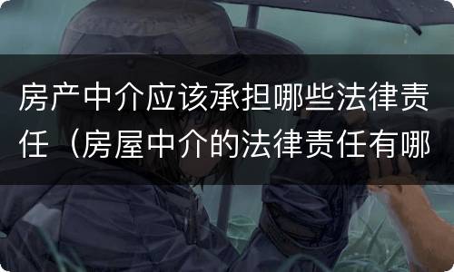 房产中介应该承担哪些法律责任（房屋中介的法律责任有哪些）