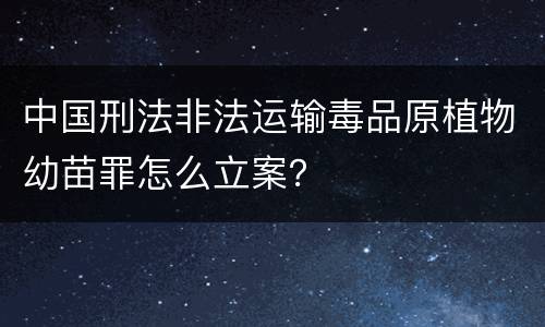中国刑法非法运输毒品原植物幼苗罪怎么立案？