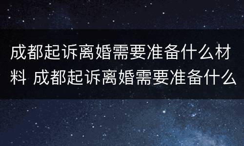 成都起诉离婚需要准备什么材料 成都起诉离婚需要准备什么材料呢